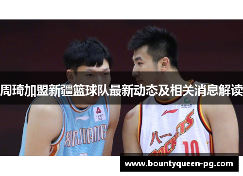 周琦加盟新疆篮球队最新动态及相关消息解读