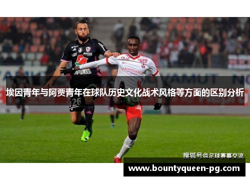 埃因青年与阿贾青年在球队历史文化战术风格等方面的区别分析 埃因青年与阿贾青年在球队历史文化战术风格等方面的区别分析