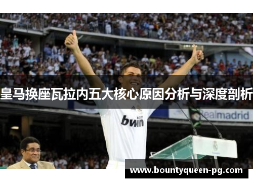 皇马换座瓦拉内五大核心原因分析与深度剖析 皇马换座瓦拉内五大核心原因分析与深度剖析