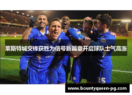 莱斯特城交锋获胜为信号新篇章开启球队士气高涨