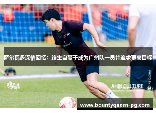 萨尔瓦多深情回忆:终生自豪于成为广州队一员并追求更高目标 萨尔瓦多深情回忆:终生自豪于成为广州队一员并追求更高目标