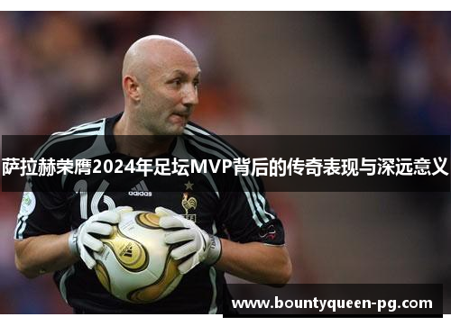 萨拉赫荣膺2024年足坛MVP背后的传奇表现与深远意义