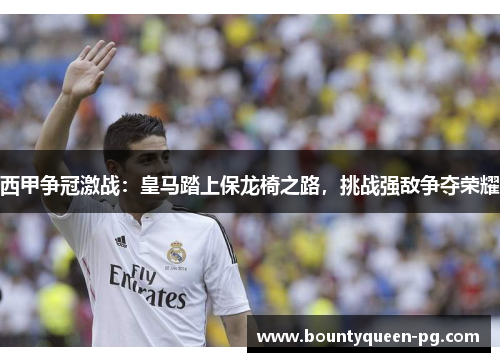 西甲争冠激战：皇马踏上保龙椅之路，挑战强敌争夺荣耀