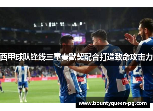 西甲球队锋线三重奏默契配合打造致命攻击力