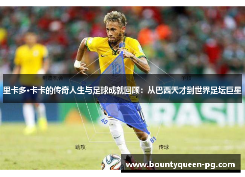 里卡多·卡卡的传奇人生与足球成就回顾：从巴西天才到世界足坛巨星