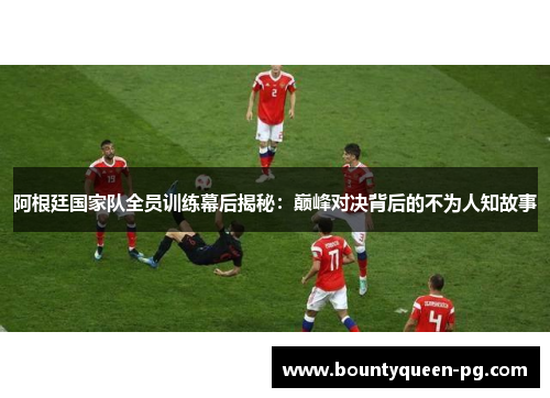 阿根廷国家队全员训练幕后揭秘：巅峰对决背后的不为人知故事