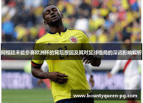 阿根廷未能参赛欧洲杯的背后原因及其对足球格局的深远影响解析 阿根廷未能参赛欧洲杯的背后原因及其对足球格局的深远影响解析