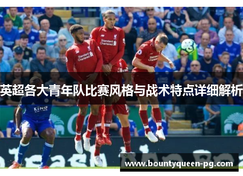 英超各大青年队比赛风格与战术特点详细解析 英超各大青年队比赛风格与战术特点详细解析