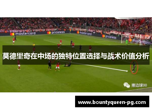 莫德里奇在中场的独特位置选择与战术价值分析 莫德里奇在中场的独特位置选择与战术价值分析