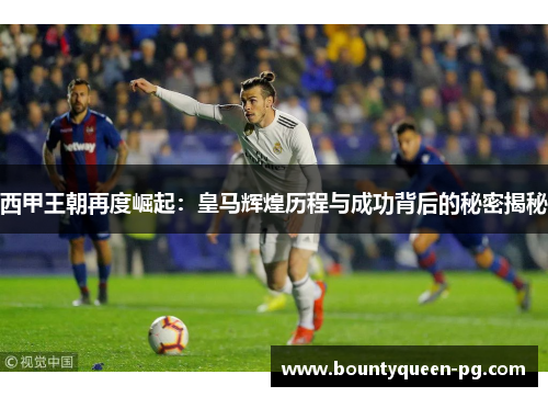 西甲王朝再度崛起:皇马辉煌历程与成功背后的秘密揭秘 西甲王朝再度崛起:皇马辉煌历程与成功背后的秘密揭秘