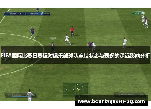 FIFA国际比赛日赛程对俱乐部球队竞技状态与表现的深远影响分析
