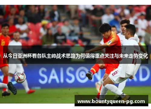 从今日亚洲杯看各队主帅战术思路为何值得重点关注与未来走势变化 从今日亚洲杯看各队主帅战术思路为何值得重点关注与未来走势变化