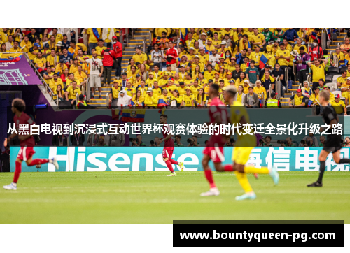 从黑白电视到沉浸式互动世界杯观赛体验的时代变迁全景化升级之路 从黑白电视到沉浸式互动世界杯观赛体验的时代变迁全景化升级之路