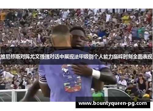 维尼修斯对阵尤文强强对话中展现法甲级别个人能力巅峰时刻全面表现