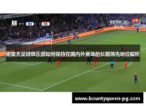 谢里夫足球俱乐部如何保持在国内外赛场的长期领先地位解析 谢里夫足球俱乐部如何保持在国内外赛场的长期领先地位解析