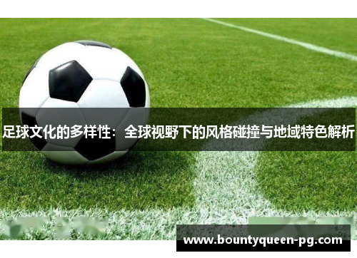 足球文化的多样性:全球视野下的风格碰撞与地域特色解析 足球文化的多样性:全球视野下的风格碰撞与地域特色解析