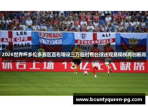 2026世界杯多伦多赛区宣布增设三万临时看台球迷观赛规模再创新高