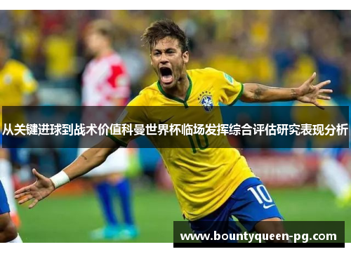 从关键进球到战术价值科曼世界杯临场发挥综合评估研究表现分析 从关键进球到战术价值科曼世界杯临场发挥综合评估研究表现分析