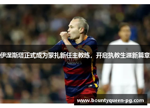 伊涅斯塔正式成为蒙扎新任主教练,开启执教生涯新篇章 伊涅斯塔正式成为蒙扎新任主教练,开启执教生涯新篇章