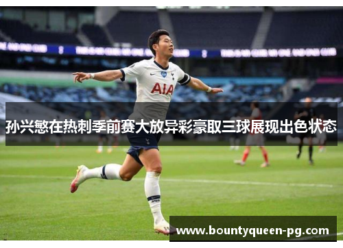 孙兴慜在热刺季前赛大放异彩豪取三球展现出色状态 孙兴慜在热刺季前赛大放异彩豪取三球展现出色状态