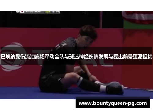 巴埃纳受伤流泪离场牵动全队与球迷神经伤情发展与复出前景更添担忧 巴埃纳受伤流泪离场牵动全队与球迷神经伤情发展与复出前景更添担忧