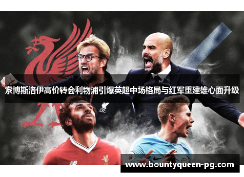 索博斯洛伊高价转会利物浦引爆英超中场格局与红军重建雄心面升级 索博斯洛伊高价转会利物浦引爆英超中场格局与红军重建雄心面升级