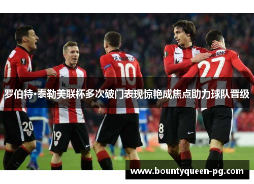 罗伯特·泰勒美联杯多次破门表现惊艳成焦点助力球队晋级 罗伯特·泰勒美联杯多次破门表现惊艳成焦点助力球队晋级