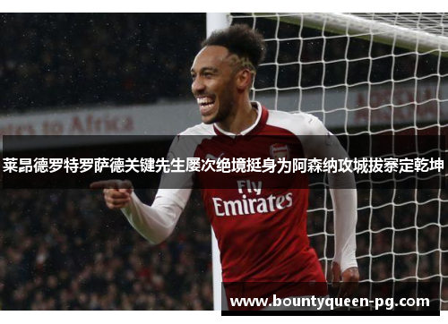 莱昂德罗特罗萨德关键先生屡次绝境挺身为阿森纳攻城拔寨定乾坤 莱昂德罗特罗萨德关键先生屡次绝境挺身为阿森纳攻城拔寨定乾坤