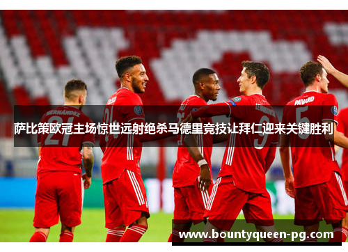 萨比策欧冠主场惊世远射绝杀马德里竞技让拜仁迎来关键胜利