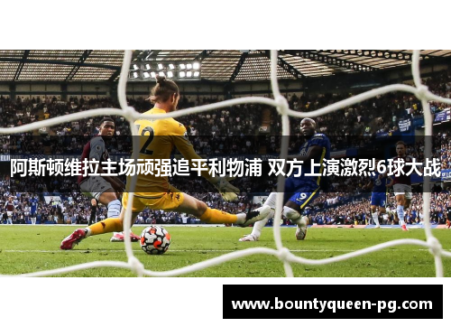 阿斯顿维拉主场顽强追平利物浦 双方上演激烈6球大战