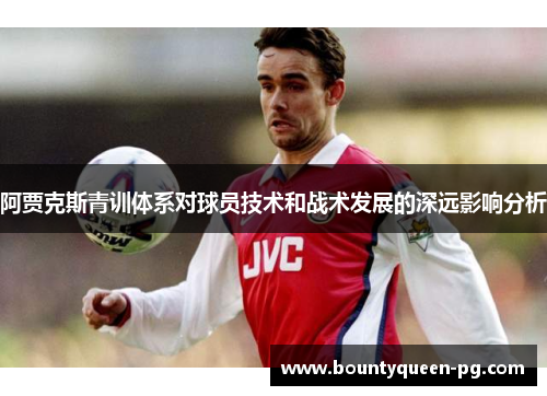 阿贾克斯青训体系对球员技术和战术发展的深远影响分析 阿贾克斯青训体系对球员技术和战术发展的深远影响分析