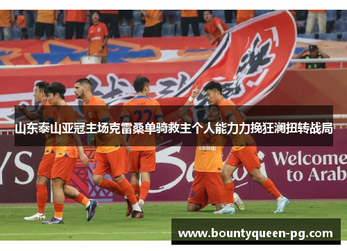 山东泰山亚冠主场克雷桑单骑救主个人能力力挽狂澜扭转战局