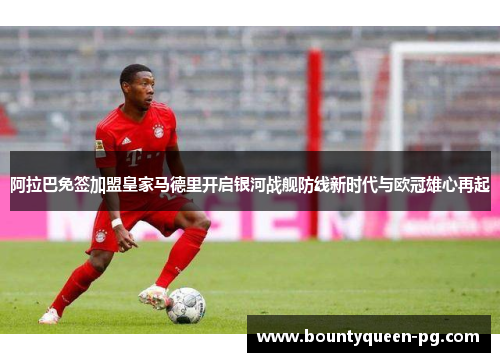 阿拉巴免签加盟皇家马德里开启银河战舰防线新时代与欧冠雄心再起