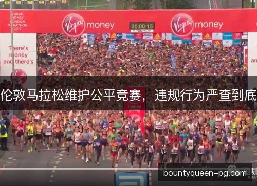 伦敦马拉松维护公平竞赛，违规行为严查到底