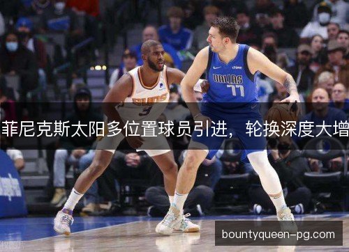 菲尼克斯太阳多位置球员引进，轮换深度大增