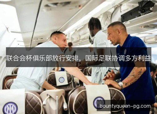 联合会杯俱乐部放行安排，国际足联协调多方利益