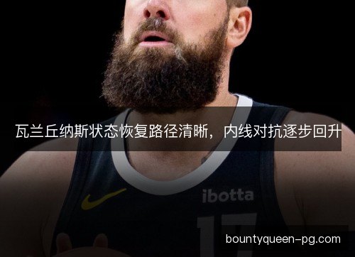 瓦兰丘纳斯状态恢复路径清晰，内线对抗逐步回升