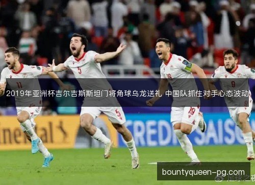 2019年亚洲杯吉尔吉斯斯坦门将角球乌龙送礼 中国队抓住对手心态波动